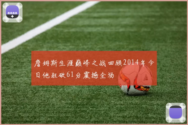 詹姆斯生涯巅峰之战回顾2014年今日他狂砍61分震撼全场