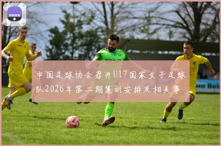 中国足球协会召开U17国家女子足球队2026年第二期集训安排及相关事项通知