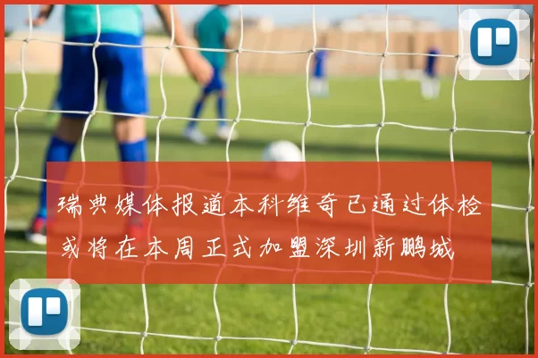 瑞典媒体报道本科维奇已通过体检或将在本周正式加盟深圳新鹏城