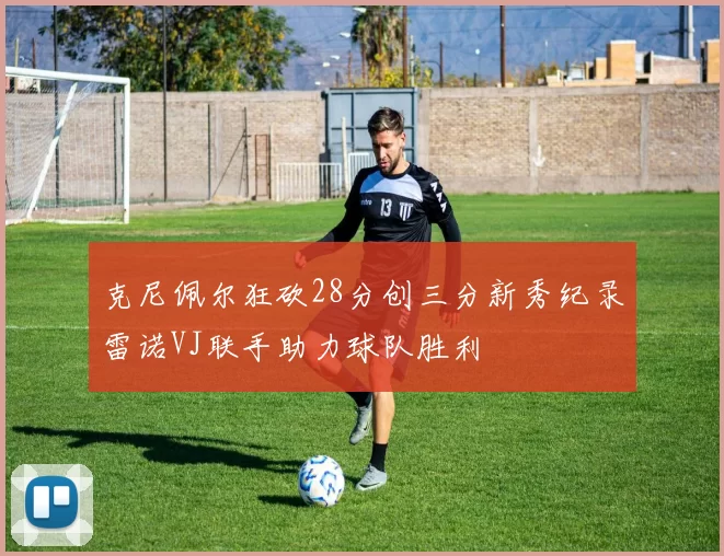 克尼佩尔狂砍28分创三分新秀纪录雷诺VJ联手助力球队胜利