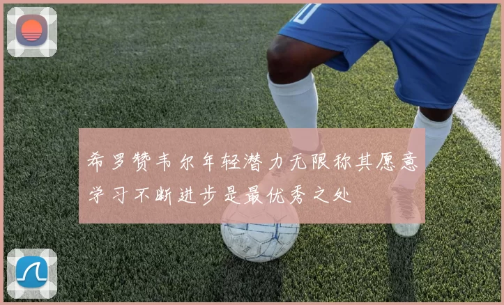 希罗赞韦尔年轻潜力无限称其愿意学习不断进步是最优秀之处