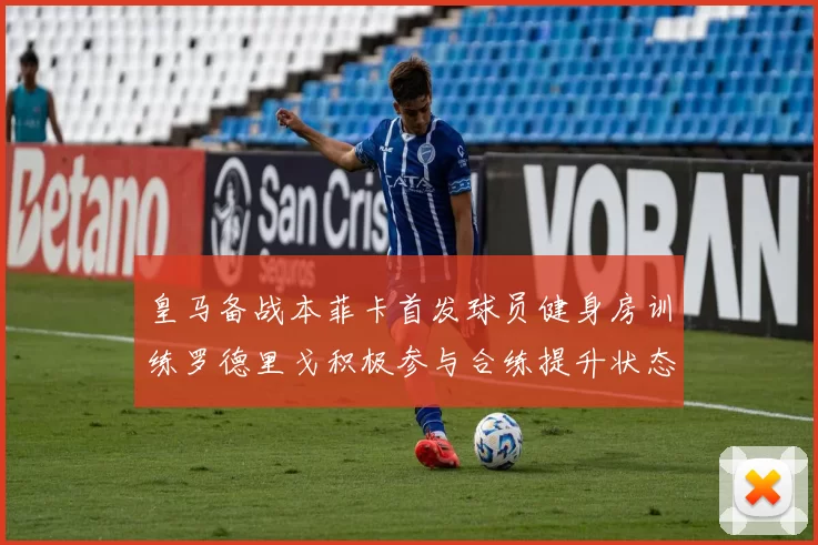 皇马备战本菲卡首发球员健身房训练罗德里戈积极参与合练提升状态