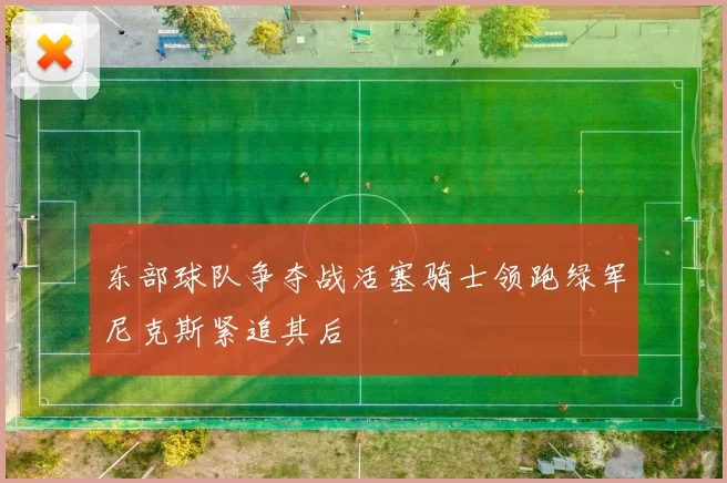 东部球队争夺战活塞骑士领跑绿军尼克斯紧追其后