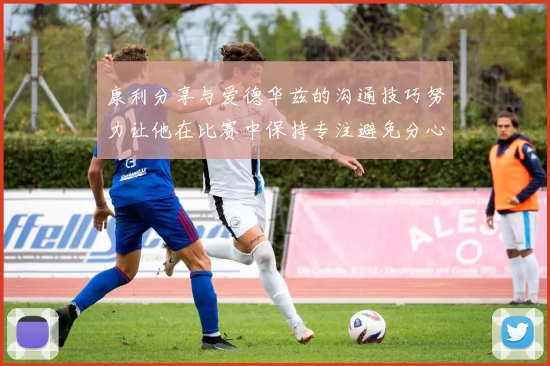 康利分享与爱德华兹的沟通技巧努力让他在比赛中保持专注避免分心