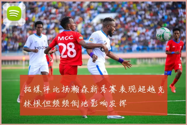 拓媒评论杨瀚森新秀赛表现超越克林根但频频倒地影响发挥