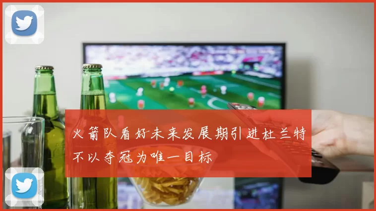 火箭队看好未来发展期引进杜兰特不以夺冠为唯一目标