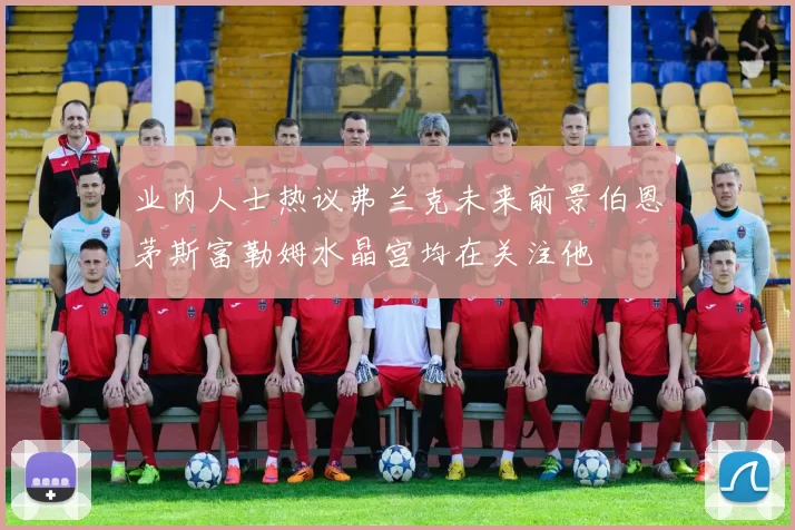业内人士热议弗兰克未来前景伯恩茅斯富勒姆水晶宫均在关注他
