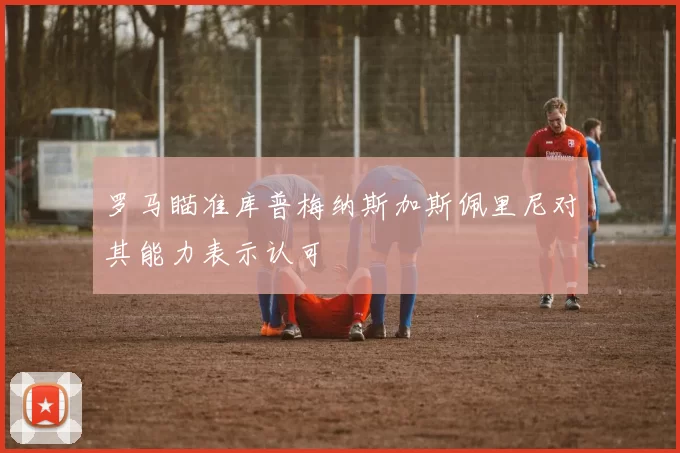 罗马瞄准库普梅纳斯加斯佩里尼对其能力表示认可