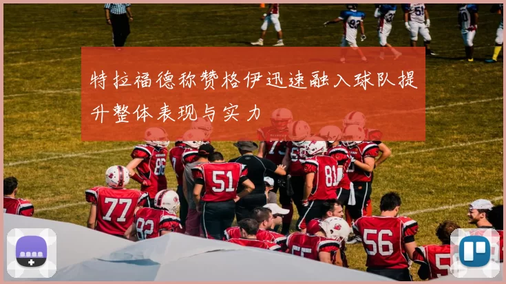 特拉福德称赞格伊迅速融入球队提升整体表现与实力