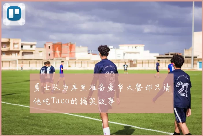 勇士队为库里准备豪华大餐却只请他吃Taco的搞笑故事