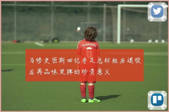 马修史密斯回忆夺足总杯经历退役后再品味奖牌的珍贵意义