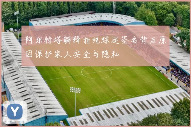阿尔特塔解释拒绝球迷签名背后原因保护家人安全与隐私