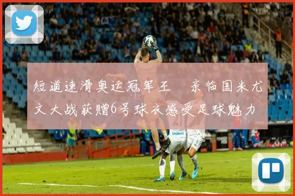 短道速滑奥运冠军王濛亲临国米尤文大战获赠6号球衣感受足球魅力