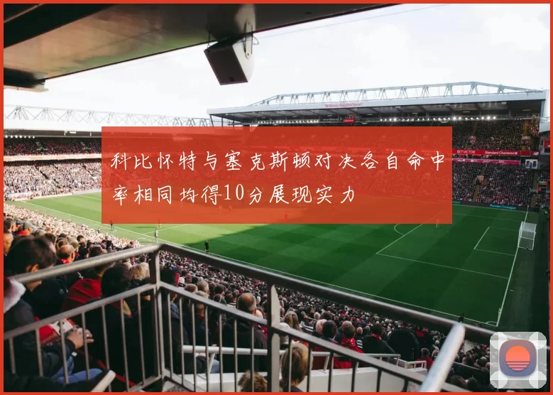 科比怀特与塞克斯顿对决各自命中率相同均得10分展现实力