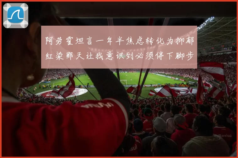 阿劳霍坦言一年半焦虑转化为抑郁红染那天让我意识到必须停下脚步