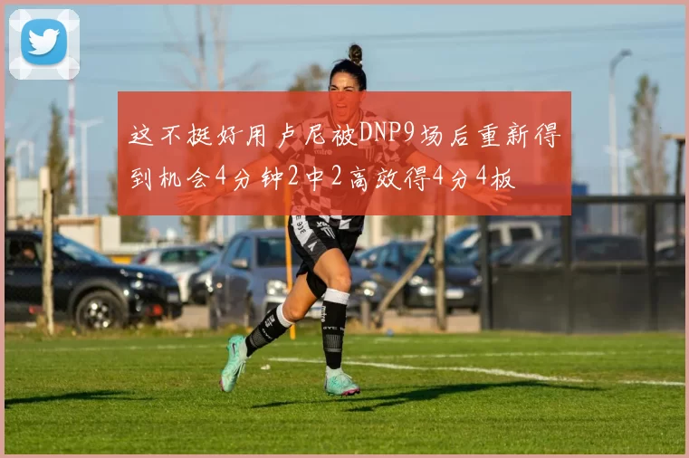 这不挺好用卢尼被DNP9场后重新得到机会4分钟2中2高效得4分4板