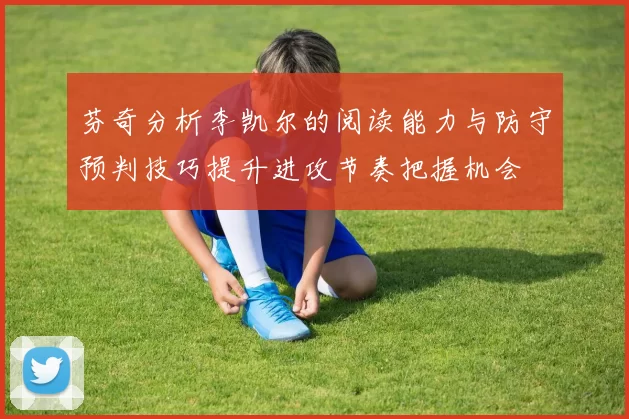 芬奇分析李凯尔的阅读能力与防守预判技巧提升进攻节奏把握机会