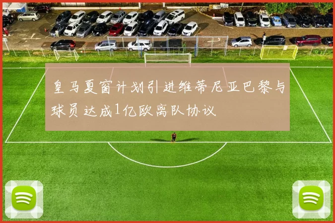 皇马夏窗计划引进维蒂尼亚巴黎与球员达成1亿欧离队协议