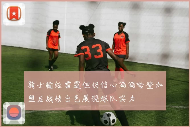 骑士输给雷霆但仍信心满满哈登加盟后战绩出色展现球队实力