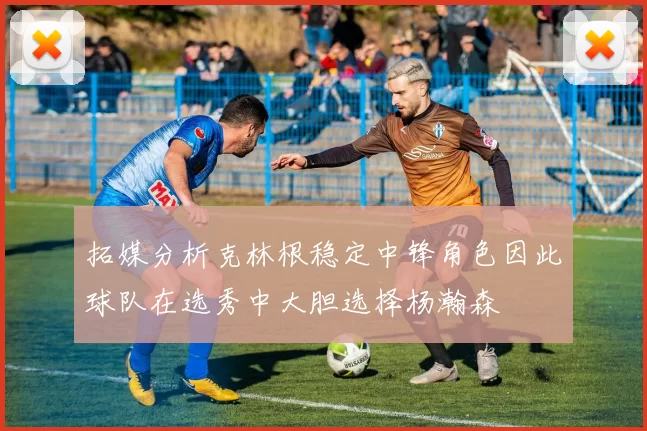 拓媒分析克林根稳定中锋角色因此球队在选秀中大胆选择杨瀚森