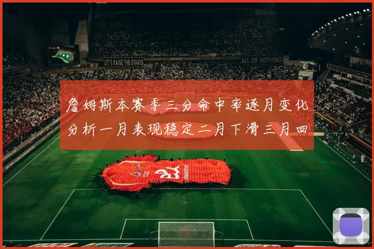 詹姆斯本赛季三分命中率逐月变化分析一月表现稳定二月下滑三月回暖
