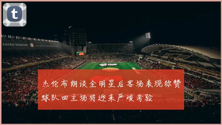 杰伦布朗谈全明星后客场表现称赞球队回主场将迎来严峻考验