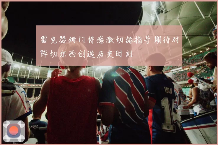 雷克瑟姆门将感激切赫指导期待对阵切尔西创造历史时刻
