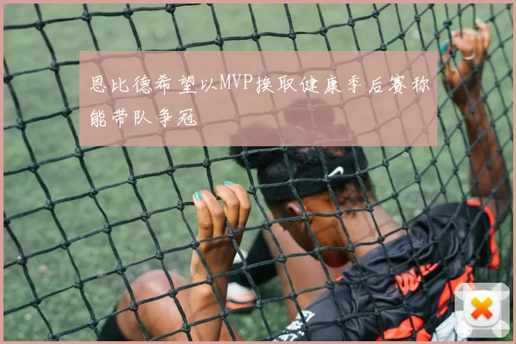 恩比德希望以MVP换取健康季后赛称能带队争冠
