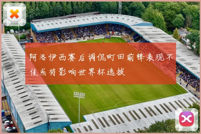 阿洛伊西赛后调侃町田前锋表现不佳或将影响世界杯选拔