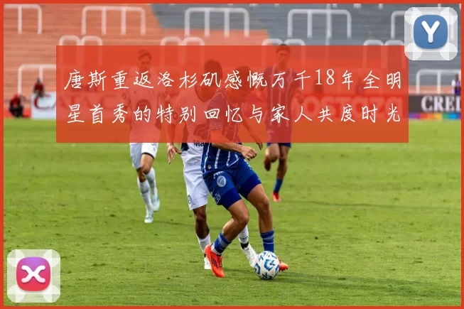 唐斯重返洛杉矶感慨万千18年全明星首秀的特别回忆与家人共度时光