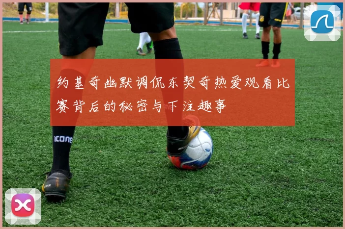约基奇幽默调侃东契奇热爱观看比赛背后的秘密与下注趣事