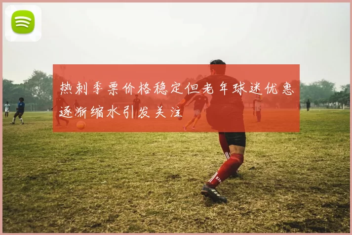 热刺季票价格稳定但老年球迷优惠逐渐缩水引发关注