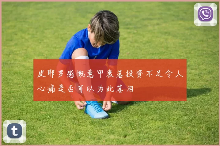 皮耶罗感慨意甲衰落投资不足令人心痛是否可以为此落泪