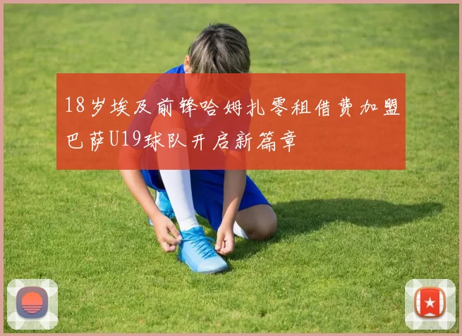 18岁埃及前锋哈姆扎零租借费加盟巴萨U19球队开启新篇章
