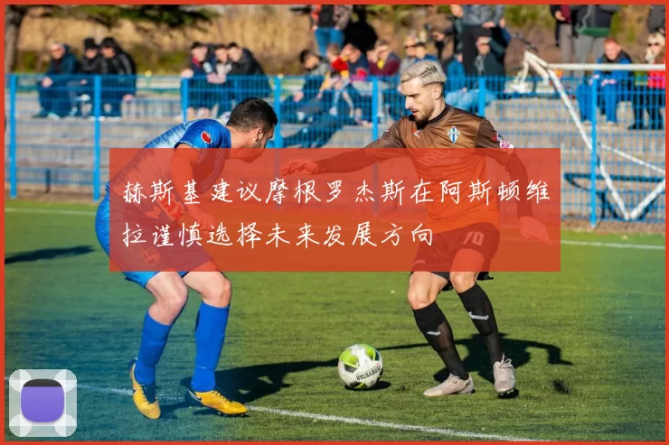 赫斯基建议摩根罗杰斯在阿斯顿维拉谨慎选择未来发展方向