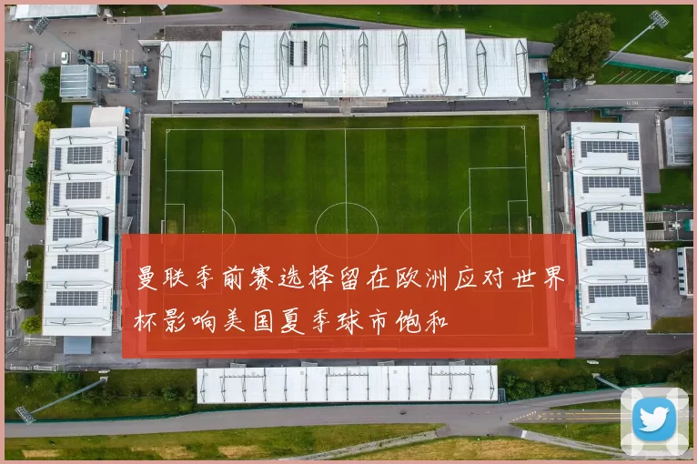 曼联季前赛选择留在欧洲应对世界杯影响美国夏季球市饱和