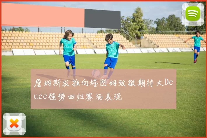 詹姆斯发推向塔图姆致敬期待大Deuce强势回归赛场表现