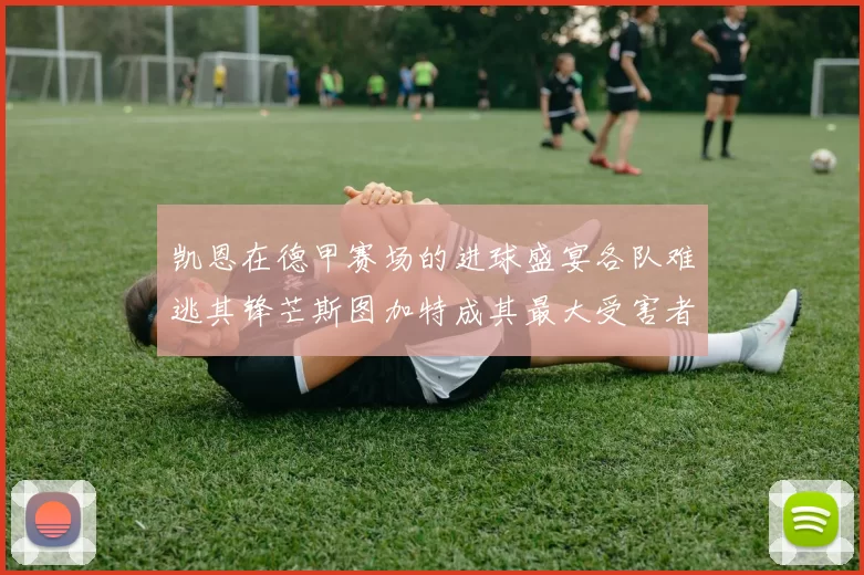 凯恩在德甲赛场的进球盛宴各队难逃其锋芒斯图加特成其最大受害者