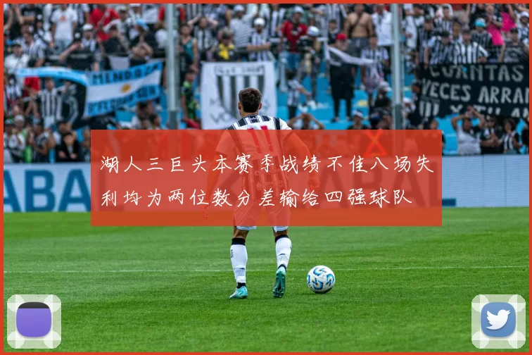 湖人三巨头本赛季战绩不佳八场失利均为两位数分差输给四强球队